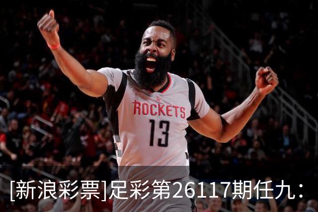 [新浪彩票]足彩第26117期任九：皇马巴黎稳胆